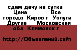 сдам дачу на сутки › Цена ­ 10 000 - Все города, Киров г. Услуги » Другие   . Московская обл.,Климовск г.